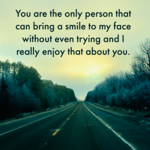 A statement typed on an image of a remote highway that goes through a forest. The statement reads, "You are the only person that can bring a smile to my face without even trying and I really enjoy that about you."