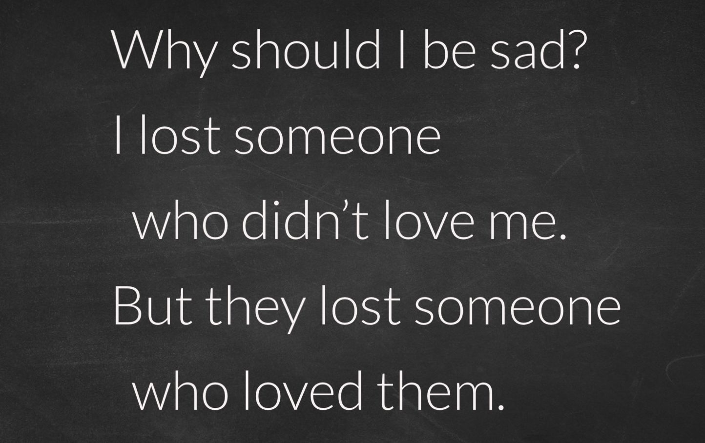 A statement that says, "Why should I be sad? I lost someone who didn't love me. But they lost someone who loved them."