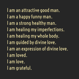 An affirmation for men that reads: " I am an attractive good man. I am a happy funny man. I am a strong healthy man. I am healing my imperfections. I am healing my whole body. I am guided by divine love. I am an expression of divine love. I am loved. I am love. I am grateful. " by Randell Cain ©2024